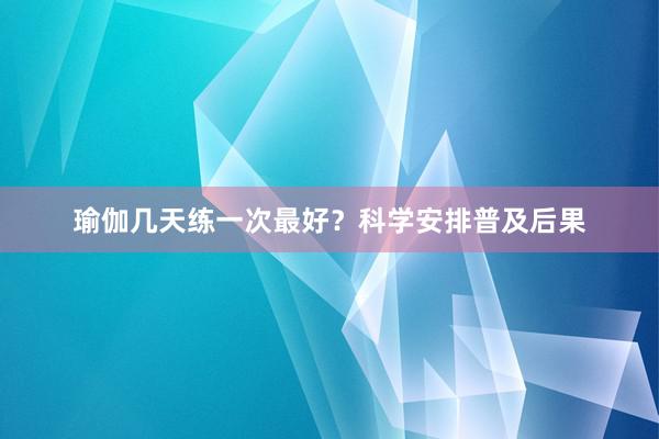 瑜伽几天练一次最好？科学安排普及后果